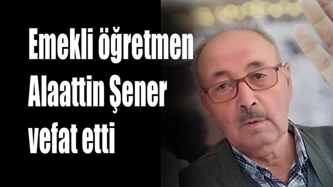 EMEKLÄ° Ã–ÄžRETMEN ALAATTÄ°N ÅžENER VEFAT ETTÄ°
